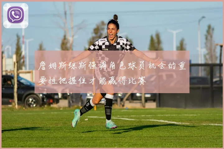詹姆斯琼斯强调角色球员机会的重要性把握住才能赢得比赛