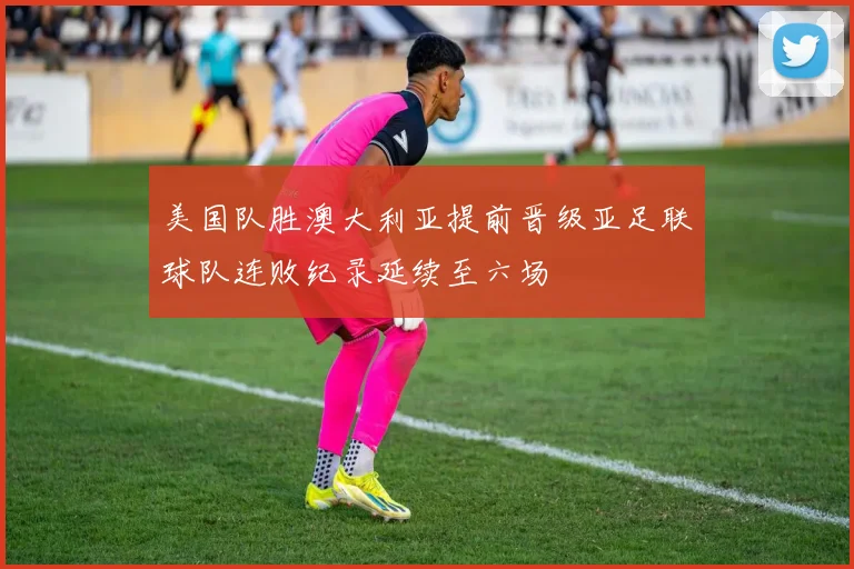 美国队胜澳大利亚提前晋级亚足联球队连败纪录延续至六场
