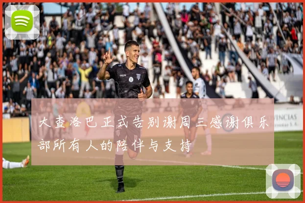 大查洛巴正式告别谢周三感谢俱乐部所有人的陪伴与支持