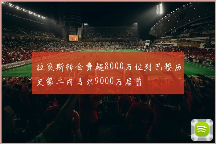 拉莫斯转会费超8000万位列巴黎历史第二内马尔9000万居首