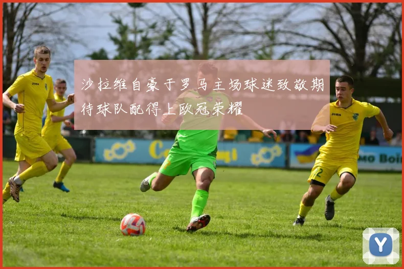 沙拉维自豪于罗马主场球迷致敬期待球队配得上欧冠荣耀