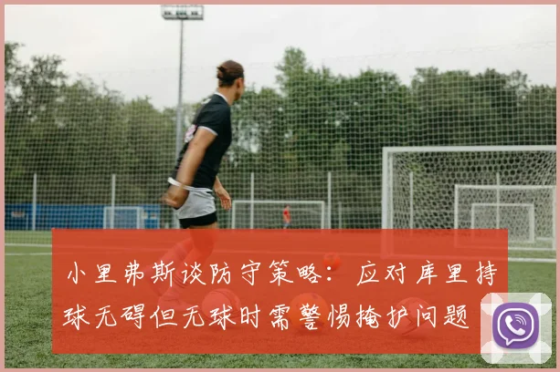 小里弗斯谈防守策略：应对库里持球无碍但无球时需警惕掩护问题