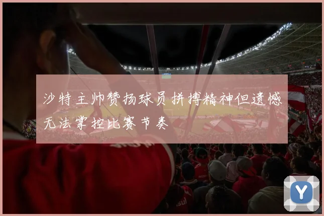 沙特主帅赞扬球员拼搏精神但遗憾无法掌控比赛节奏