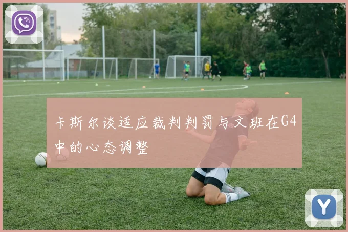 卡斯尔谈适应裁判判罚与文班在G4中的心态调整
