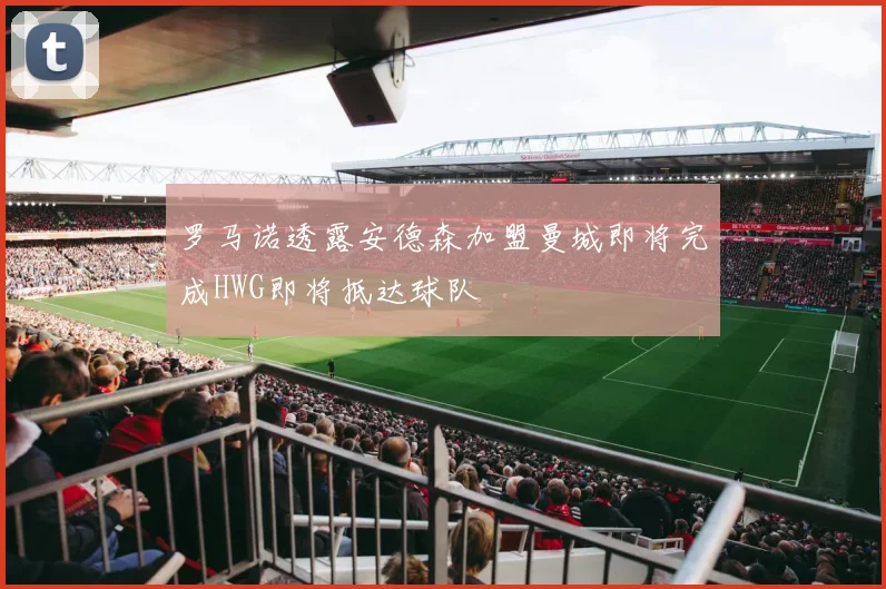罗马诺透露安德森加盟曼城即将完成HWG即将抵达球队