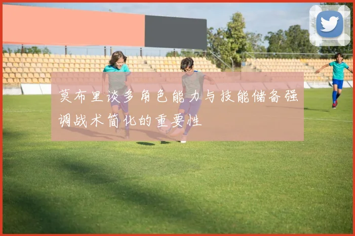 莫布里谈多角色能力与技能储备强调战术简化的重要性